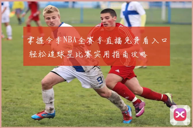 掌握今季NBA全赛季直播免费看入口 轻松追球星比赛实用指南攻略