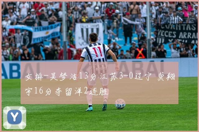 女排-吴梦洁13分江苏3-0辽宁 龚翔宇16分夺留洋2连胜