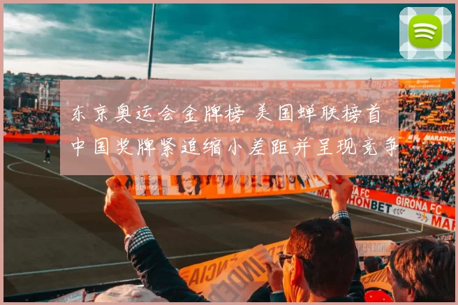 东京奥运会金牌榜 美国蝉联榜首 中国奖牌紧追缩小差距并呈现竞争加剧