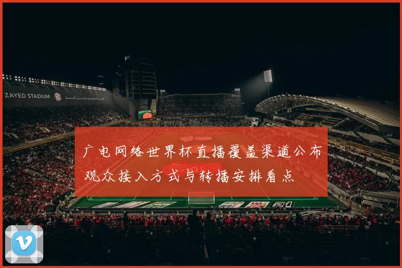 广电网络世界杯直播覆盖渠道公布 观众接入方式与转播安排看点
