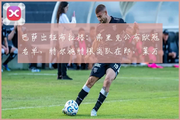 巴萨出征布拉格：弗里克公布欧冠名单，特尔施特根离队在即，莱万领衔锋线冲击前八