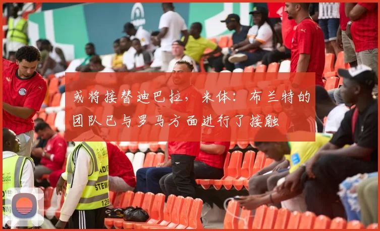 或将接替迪巴拉，米体：布兰特的团队已与罗马方面进行了接触