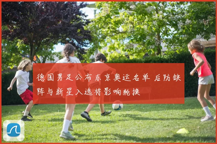 德国男足公布东京奥运名单 后防缺阵与新星入选将影响轮换