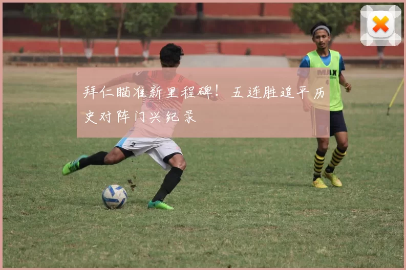 拜仁瞄准新里程碑！五连胜追平历史对阵门兴纪录