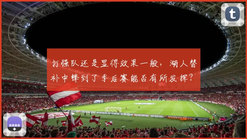 打强队还是显得效果一般，湖人替补中锋到了季后赛能否有所发挥？