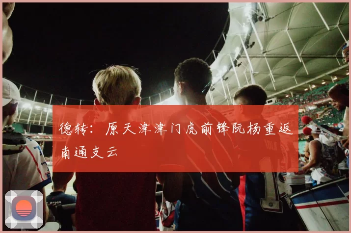 德转:原天津津门虎前锋阮杨重返南通支云