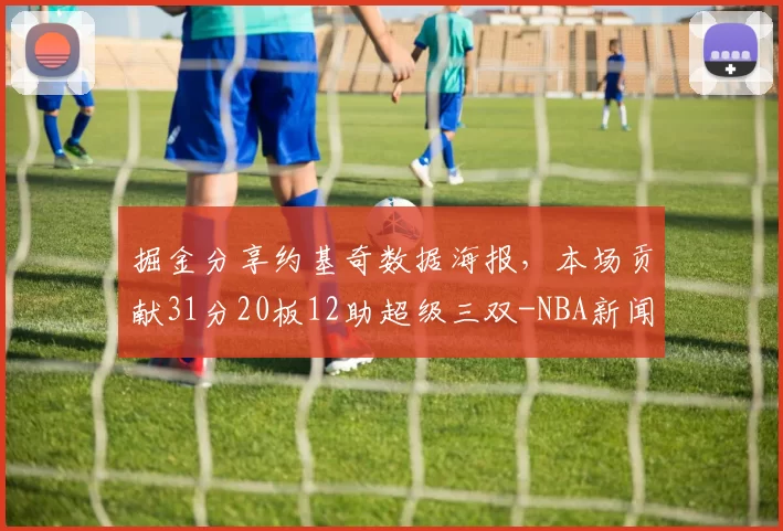 掘金分享约基奇数据海报,本场贡献31分20板12助超级三双-NBA新闻