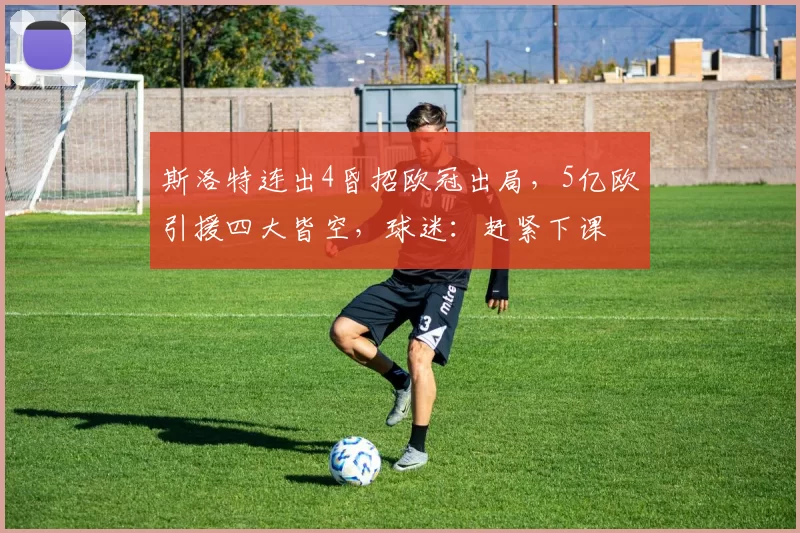 斯洛特连出4昏招欧冠出局,5亿欧引援四大皆空,球迷:赶紧下课
