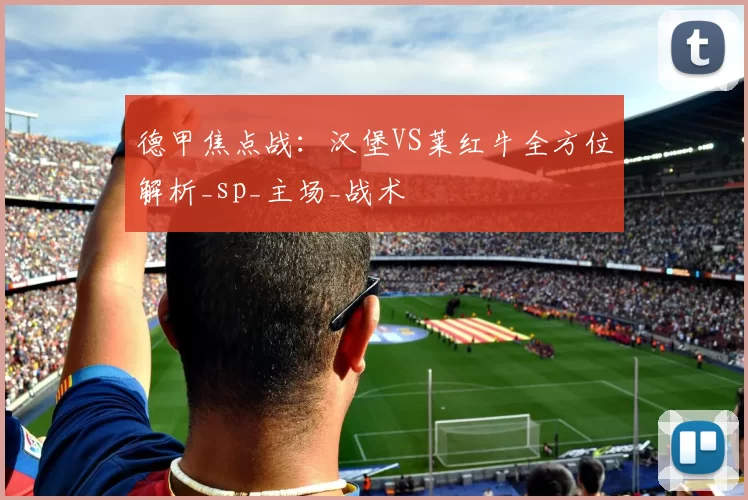 德甲焦点战：汉堡VS莱红牛全方位解析_sp_主场_战术