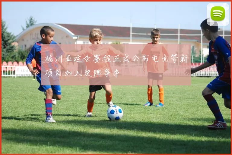 杭州亚运会赛程正式公布电竞等新项目加入奖牌争夺