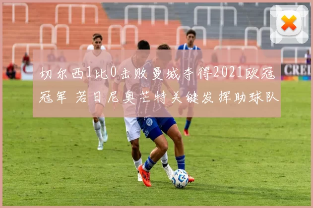 切尔西1比0击败曼城夺得2021欧冠冠军 若日尼奥芒特关键发挥助球队捧杯