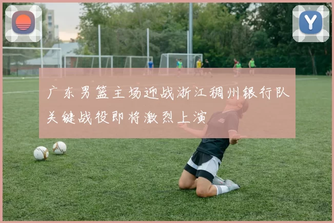 广东男篮主场迎战浙江稠州银行队关键战役即将激烈上演