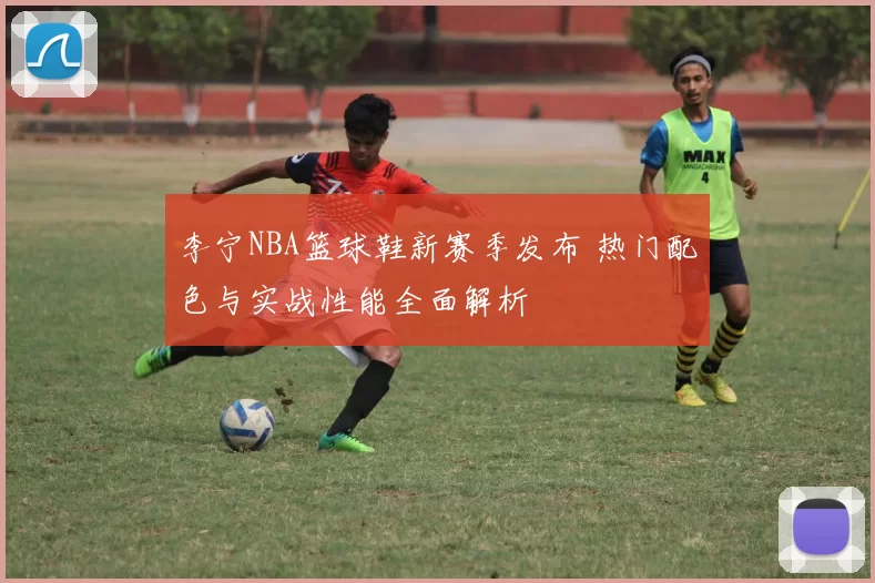李宁NBA篮球鞋新赛季发布 热门配色与实战性能全面解析
