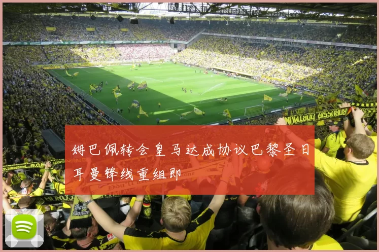 姆巴佩转会皇马达成协议巴黎圣日耳曼锋线重组即