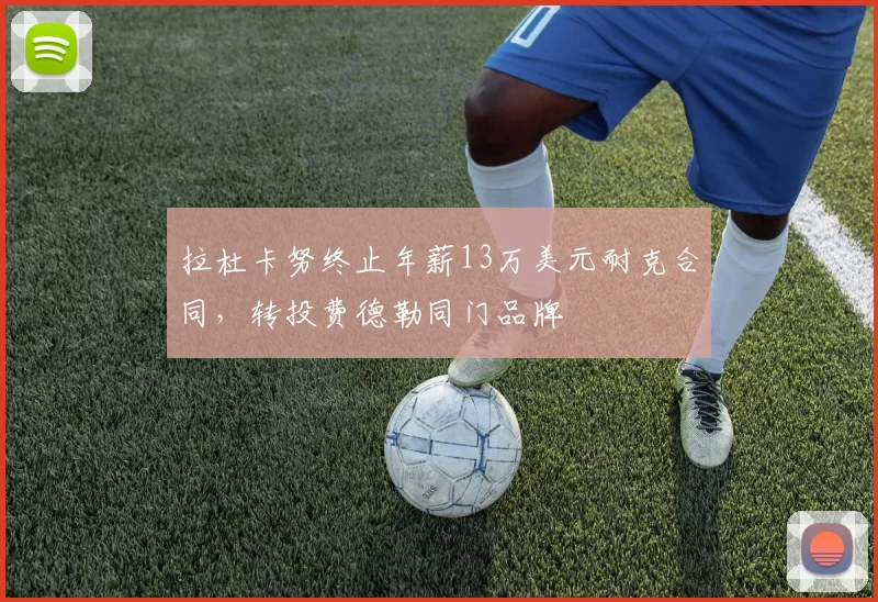 拉杜卡努终止年薪13万美元耐克合同，转投费德勒同门品牌