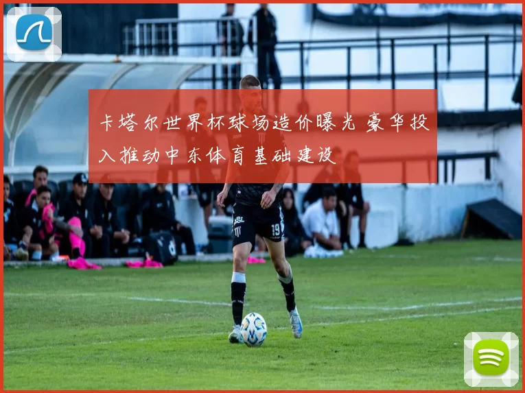 卡塔尔世界杯球场造价曝光 豪华投入推动中东体育基础建设