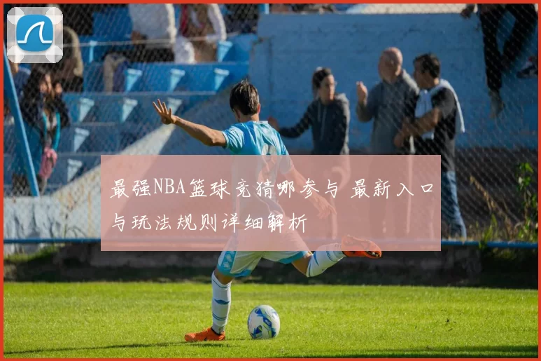最强NBA篮球竞猜哪参与 最新入口与玩法规则详细解析