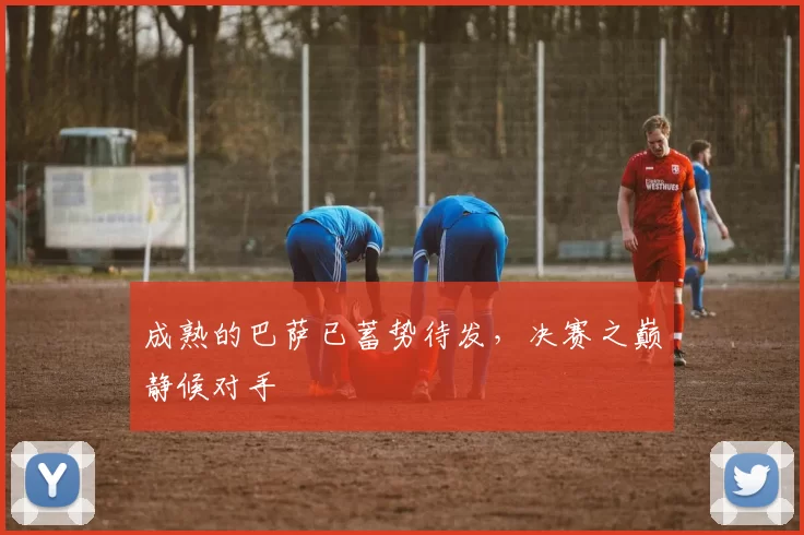 成熟的巴萨已蓄势待发，决赛之巅静候对手