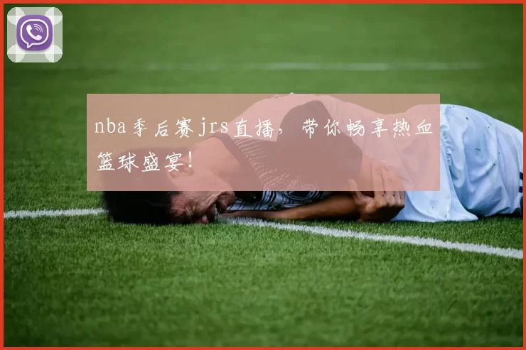 nba季后赛jrs直播，带你畅享热血篮球盛宴！
