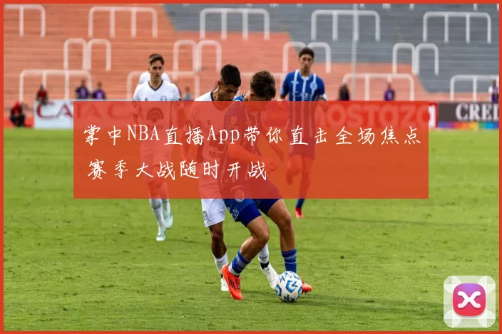 掌中NBA直播App带你直击全场焦点 赛季大战随时开战