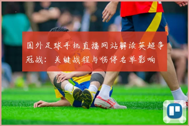 国外足球手机直播网站解读英超争冠战：关键战程与伤停名单影响