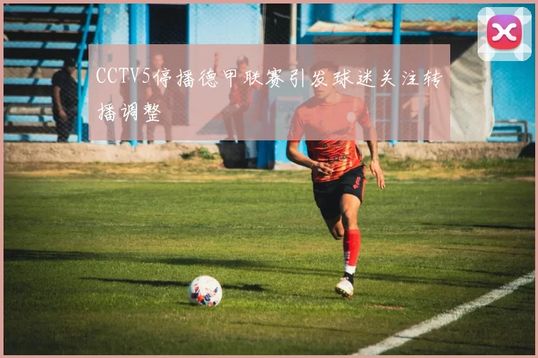 CCTV5停播德甲联赛引发球迷关注转播调整